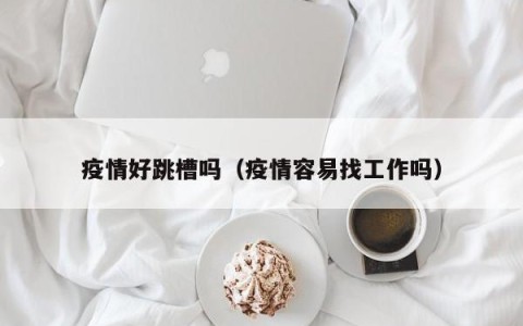 疫情好跳槽吗（疫情容易找工作吗）